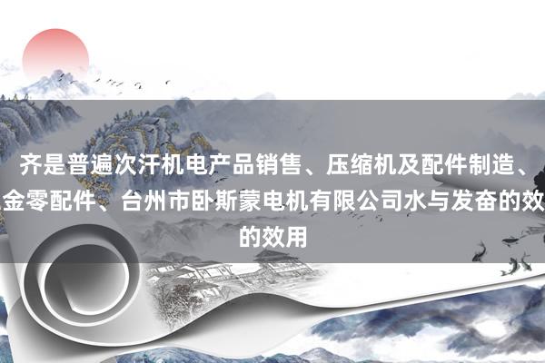 齐是普遍次汗机电产品销售、压缩机及配件制造、五金零配件、台州市卧斯蒙电机有限公司水与发奋的效用
