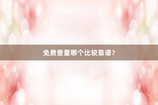 免费查重哪个比较靠谱？