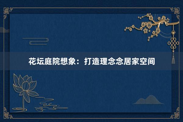 花坛庭院想象：打造理念念居家空间