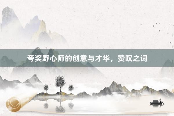 夸奖野心师的创意与才华，赞叹之词