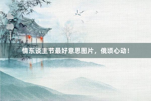 情东谈主节最好意思图片，俄顷心动！